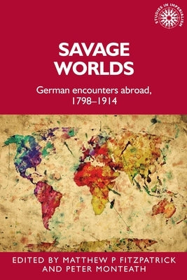 Savage Worlds: German Encounters Abroad, 1798-1914 by Fitzpatrick, Matthew