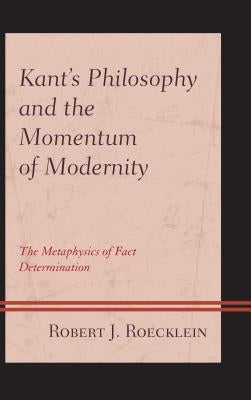 Kant's Philosophy and the Momentum of Modernity: The Metaphysics of Fact Determination by Roecklein, Robert J.