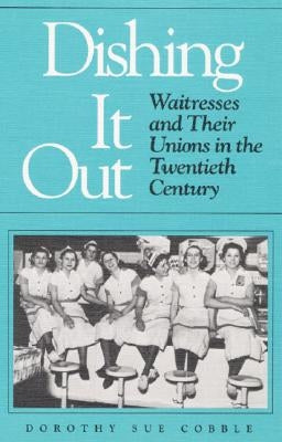 Dishing It Out: Waitresses and Their Unions in the Twentieth Century by Cobble, Dorothy