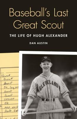 Baseball's Last Great Scout: The Life of Hugh Alexander by Austin, Dan