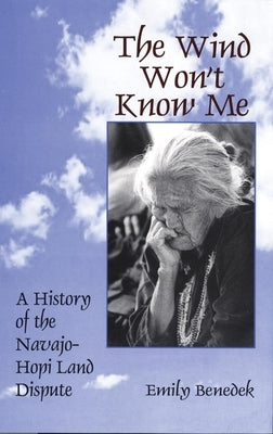 The Wind Won't Know Me: A History of the Navajo-Hopi Dispute by Benedek, Emily