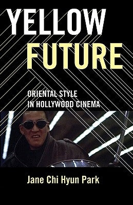 Yellow Future: Oriental Style in Hollywood Cinema by Park, Jane Chi Hyun