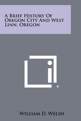 A Brief History of Oregon City and West Linn, Oregon by Welsh, William D.