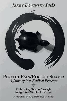 Perfect Pain/Perfect Shame: A Journey into Radical Presence: Embracing Shame Through Integrative Mindful Exposure: A Meeting of Two Sciences of Mi by Duvinsky Phd, Jerry