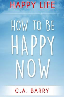 Happy Life: Reduce Stress And Anxiety, Raise Self Esteem, Have Better Relationships And Be Happy Now by Barry, C. A.