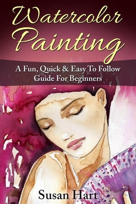 Watercolor Painting: A Practical & Easy To Follow Guide For Beginners by Hart, Susan