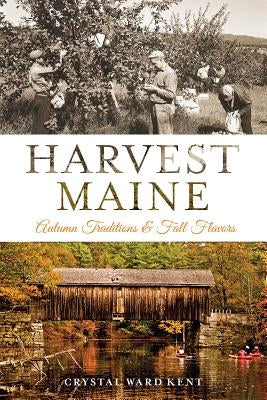 Harvest Maine:: Autumn Traditions & Fall Flavors by Kent, Crystal Ward