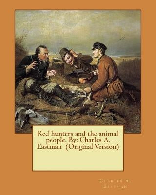 Red hunters and the animal people. By: Charles A. Eastman (Original Version) by Eastman, Charles A.