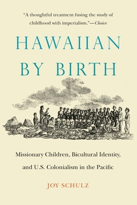Hawaiian by Birth: Missionary Children, Bicultural Identity, and U.S. Colonialism in the Pacific by Schulz, Joy