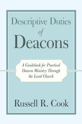 Descriptive Duties of Deacons: A Guidebook for Practical Deacon Ministry Through the Local Church by Cook, Russell R.