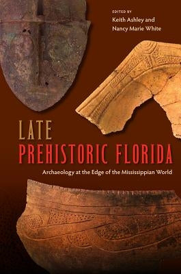 Late Prehistoric Florida: Archaeology at the Edge of the Mississippian World by Ashley, Keith