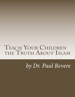 Teach Your Children the Truth About Islam: Parents & Teachers: Safeguard Your Families Against Miseducated Media & Apologist Educators by Revere, Paul