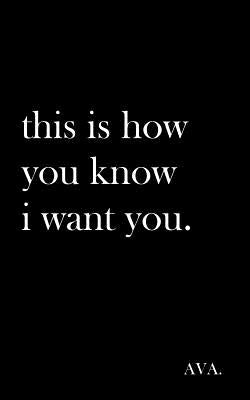 this is how you know i want you. by Ava