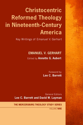 Christocentric Reformed Theology in Nineteenth-Century America: Key Writings of Emanuel V. Gerhart by Gerhart, Emanuel V.