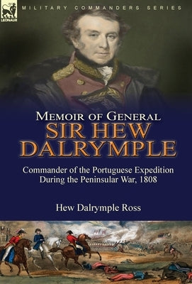 Memoir of General Sir Hew Dalrymple: Commander of the Portuguese Expedition During the Peninsular War, 1808 by Ross, Hew Dalrymple