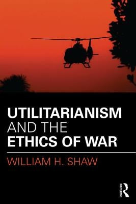 Utilitarianism and the Ethics of War by Shaw, William