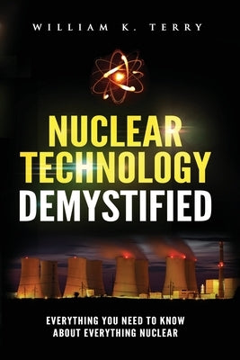 Nuclear Technology Demystified: Everything You Need to Know About Everything Nuclear by Terry, William K.