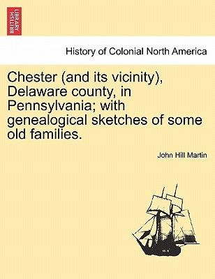 Chester (and its vicinity), Delaware county, in Pennsylvania; with genealogical sketches of some old families. by Martin, John Hill