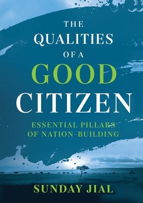 The Qualities of a Good Citizen Essential Pillars of Nation-Building: Essential Pillars of Nation-Building by Jial, Sunday