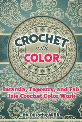 Crochet with Color: Intarsia, Tapestry, and Fair Isle Crochet Color Work by Wilks, Dorothy