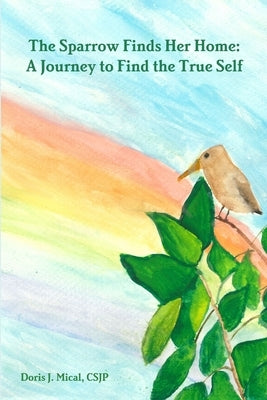 The Sparrow Finds Her Home: A Journey to Find the True Self by Mical, Csjp Doris J.