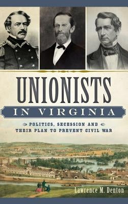 Unionists in Virginia: Politics, Secession and Their Plan to Prevent Civil War by Denton, Lawrence M.