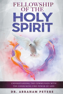 Fellowship with the Holy Spirit: Understanding The Communion With The Consuming Fire Power Of God by Peters, Abraham
