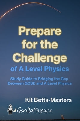 Prepare for the Challenge of A Level Physics: Study Guide to Bridging the Gap Between GCSE and A Level Physics by Betts-Masters, Kit
