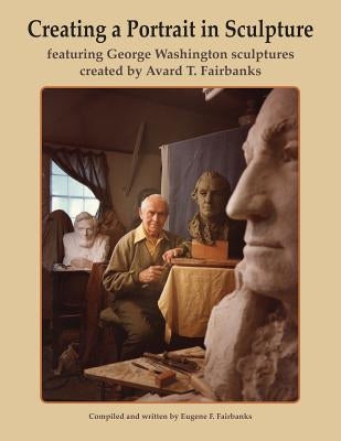 Creating a Portrait in Sculpture: featuring George Washington sculptures created by Avard T. Fairbanks by Fairbanks, Avard T.