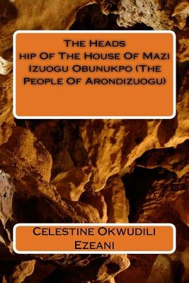 The Headship Of The House Of Mazi Izuogu Obunukpo (The People Of Arondizuogu) by Ezeani, Celestine Okwudili