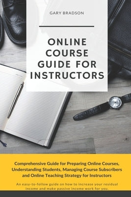 Online Course Guide for Instructors: Comprehensive Guide for Preparing Online Courses, Understanding Students, Managing Course Subscribers and Online by Bradson, Gary