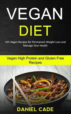 Vegan Diet: 101 Vegan Recipes for Permanent Weight Loss and Manage Your Health (Vegan High Protein and Gluten Free Recipes) by Cade, Daniel
