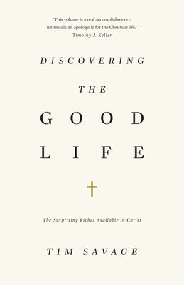 Discovering the Good Life: The Surprising Riches Available in Christ by Savage, Tim