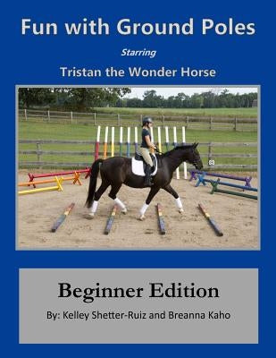 Tristan the Wonder Horse and Fun with Ground Poles: Beginner Edition by Kaho, Breanna