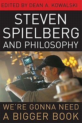 Steven Spielberg and Philosophy: We're Gonna Need a Bigger Book by Kowalski, Dean A.