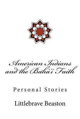 American Indians and the Bahá'í Faith: Personal Stories by Beaston, Dr Littlebrave