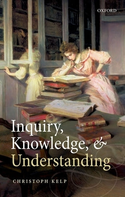 Inquiry, Knowledge, and Understanding by Kelp, Christoph