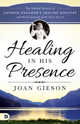 Healing in His Presence: The Untold Secrets of Kathryn Kuhlman's Healing Ministry and Relationship with Holy Spirit by Gieson, Joan