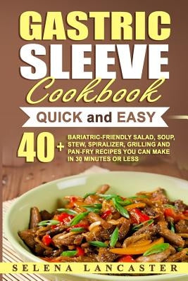 Gastric Sleeve Cookbook: QUICK and EASY - 40+ Bariatric-Friendly Salad, Soup, Stew, Vegetable Noodles, Grilling, Stir-Fry and Braising Recipes by Lancaster, Selena