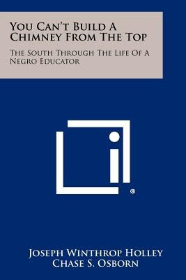 You Can't Build A Chimney From The Top: The South Through The Life Of A Negro Educator by Holley, Joseph Winthrop