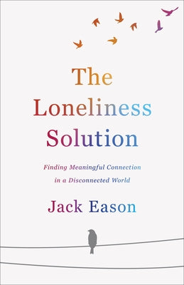 The Loneliness Solution: Finding Meaningful Connection in a Disconnected World by Eason, Jack