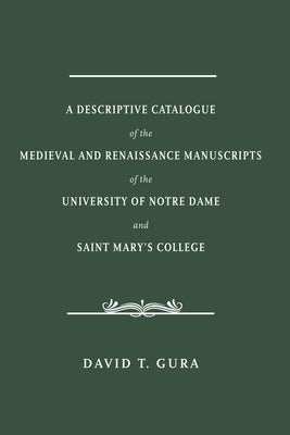 A Descriptive Catalogue of the Medieval and Renaissance Manuscripts of the University of Notre Dame and Saint Mary's College by Gura, David T.