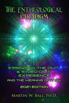 The Entheological Paradigm: Essays on the DMT and 5-MeO-DMT Experience and the Meaning of it All - 2021 Edition by Ball, Martin W.