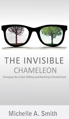 The Invisible Chameleon: Changing Your Color, Shifting and Reaching Your Desired Goal by Smith, Michelle A.