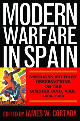 Modern Warfare in Spain: American Military Observations on the Spanish Civil War, 1936-1939 by Cortada, James W.