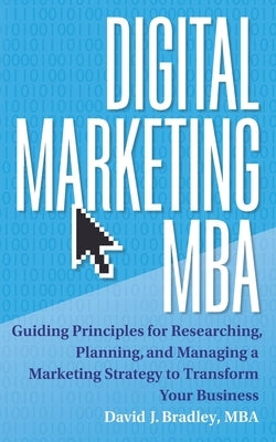 Digital Marketing MBA: Guiding Principles for Researching, Planning, and Managing a Marketing Strategy to Transform Your Business by Bradley, David J.