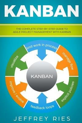 Kanban: The Complete Step-By-Step Guide to Agile Project Management with Kanban by Ries, Jeffrey