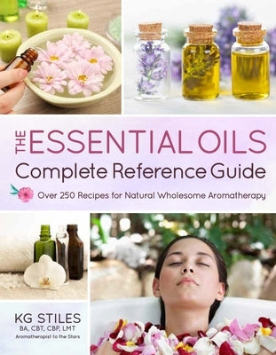 The Essential Oils Complete Reference Guide: Over 250 Recipes for Natural Wholesome Aromatherapy by Stiles, Kg