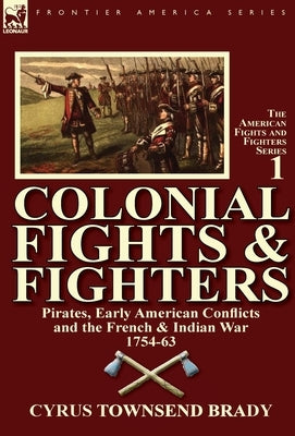 Colonial Fights & Fighters: Pirates, Early American Conflicts and the French & Indian War 1754-63 by Brady, Cyrus Townsend