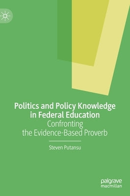 Politics and Policy Knowledge in Federal Education: Confronting the Evidence-Based Proverb by Putansu, Steven